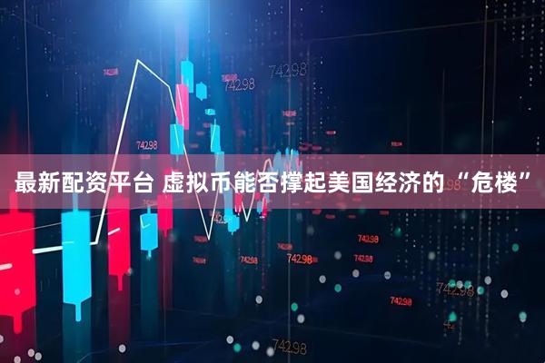 最新配资平台 虚拟币能否撑起美国经济的 “危楼”