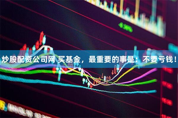炒股配资公司网 买基金，最重要的事是：不要亏钱！