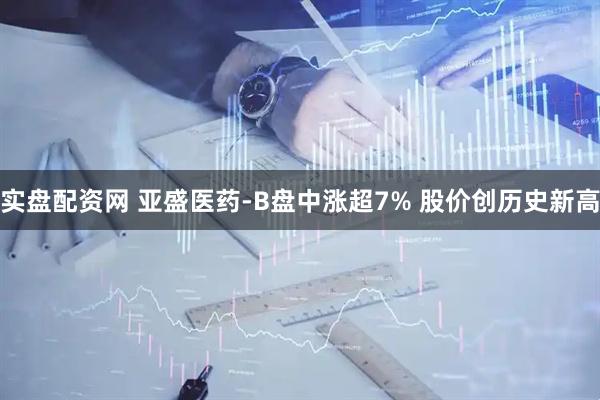 实盘配资网 亚盛医药-B盘中涨超7% 股价创历史新高