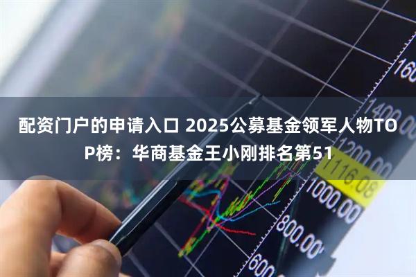 配资门户的申请入口 2025公募基金领军人物TOP榜：华商基金王小刚排名第51