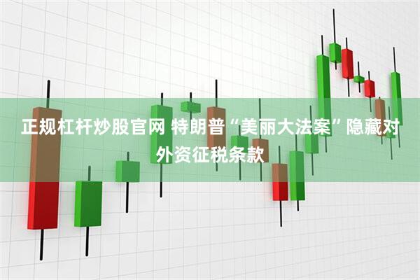 正规杠杆炒股官网 特朗普“美丽大法案”隐藏对外资征税条款