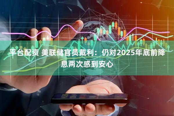 平台配资 美联储官员戴利：仍对2025年底前降息两次感到安心