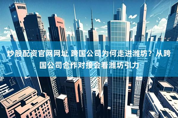 炒股配资官网网址 跨国公司为何走进潍坊？从跨国公司合作对接会看潍坊引力
