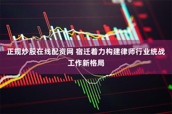 正规炒股在线配资网 宿迁着力构建律师行业统战工作新格局