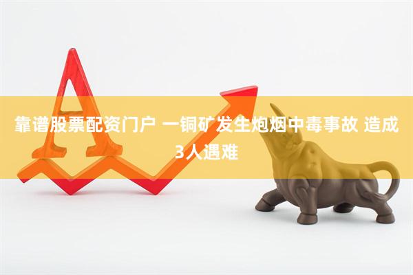 靠谱股票配资门户 一铜矿发生炮烟中毒事故 造成3人遇难