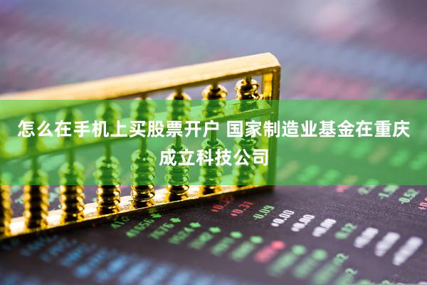 怎么在手机上买股票开户 国家制造业基金在重庆成立科技公司