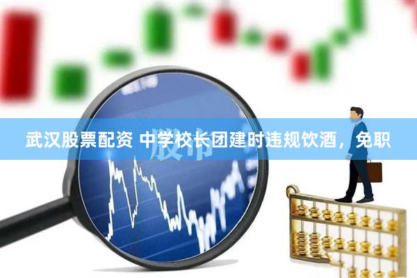 武汉股票配资 中学校长团建时违规饮酒，免职