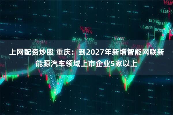 上网配资炒股 重庆：到2027年新增智能网联新能源汽车领域上市企业5家以上
