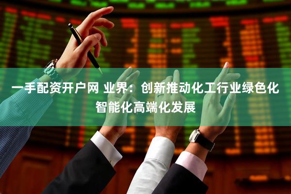 一手配资开户网 业界：创新推动化工行业绿色化智能化高端化发展