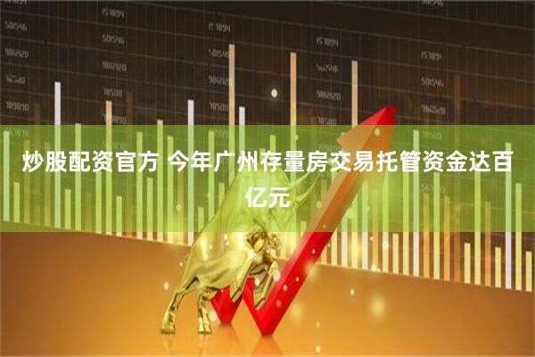 炒股配资官方 今年广州存量房交易托管资金达百亿元