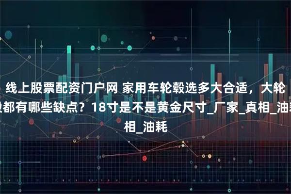 线上股票配资门户网 家用车轮毂选多大合适，大轮毂都有哪些缺点？18寸是不是黄金尺寸_厂家_真相_油耗