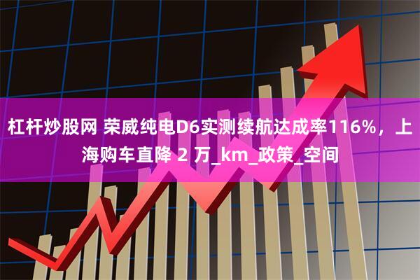 杠杆炒股网 荣威纯电D6实测续航达成率116%，上海购车直降 2 万_km_政策_空间
