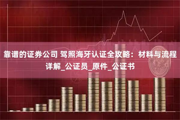 靠谱的证券公司 驾照海牙认证全攻略：材料与流程详解_公证员_原件_公证书