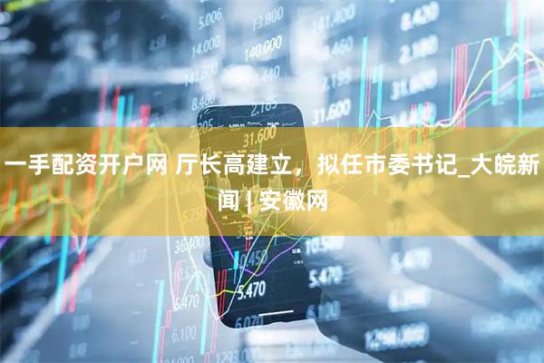 一手配资开户网 厅长高建立，拟任市委书记_大皖新闻 | 安徽网