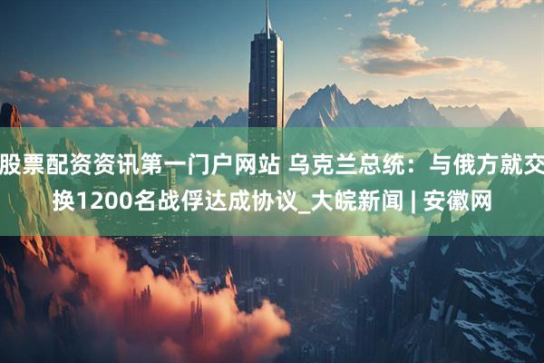 股票配资资讯第一门户网站 乌克兰总统：与俄方就交换1200名战俘达成协议_大皖新闻 | 安徽网