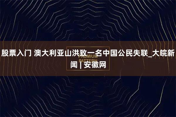 股票入门 澳大利亚山洪致一名中国公民失联_大皖新闻 | 安徽网