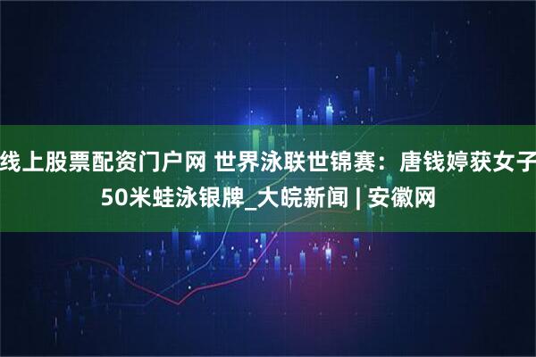 线上股票配资门户网 世界泳联世锦赛：唐钱婷获女子50米蛙泳银牌_大皖新闻 | 安徽网