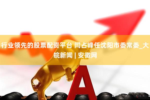 行业领先的股票配资平台 闫占峰任沈阳市委常委_大皖新闻 | 安徽网