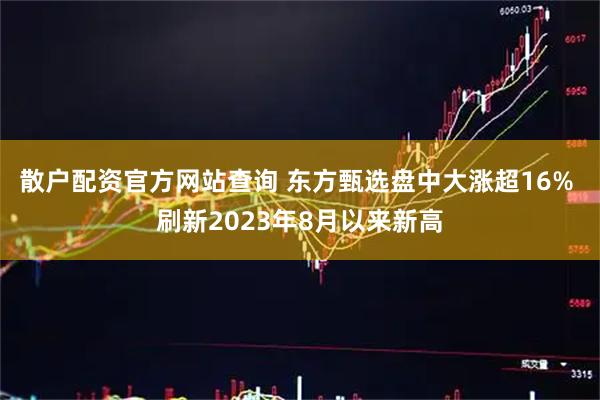 散户配资官方网站查询 东方甄选盘中大涨超16% 刷新2023年8月以来新高