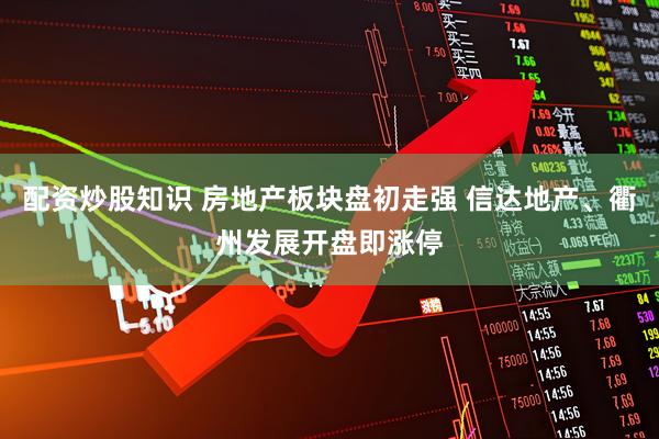 配资炒股知识 房地产板块盘初走强 信达地产、衢州发展开盘即涨停