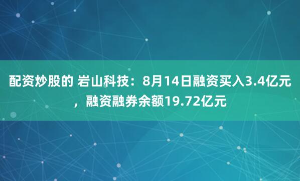 配资炒股的 岩山科技：8月14日融资买入3.4亿元，融资融券余额19.72亿元