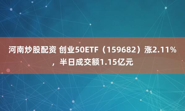 河南炒股配资 创业50ETF（159682）涨2.11%，半日成交额1.15亿元
