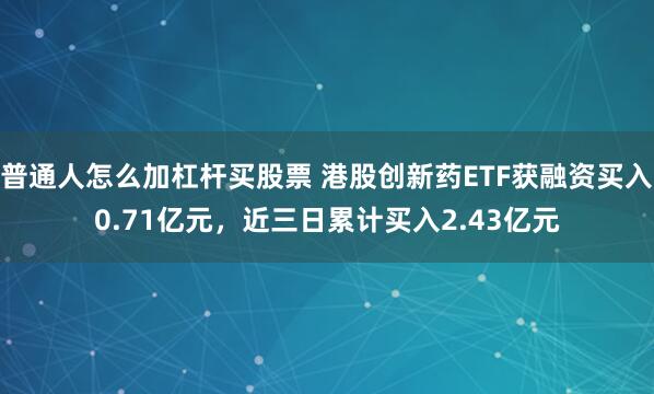 普通人怎么加杠杆买股票 港股创新药ETF获融资买入0.71亿元，近三日累计买入2.43亿元