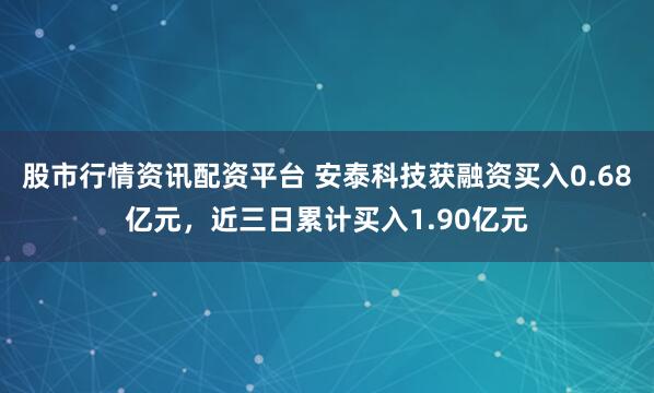 股市行情资讯配资平台 安泰科技获融资买入0.68亿元，近三日累计买入1.90亿元