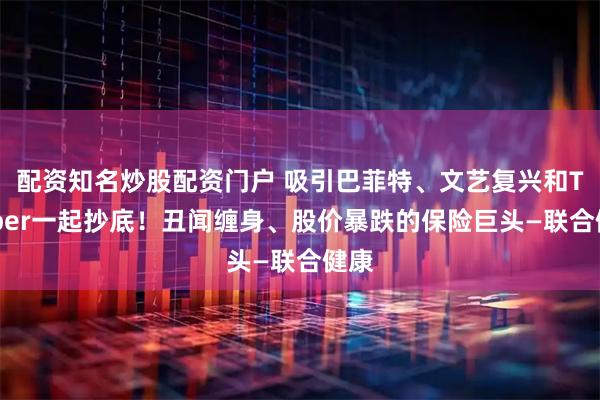 配资知名炒股配资门户 吸引巴菲特、文艺复兴和Tepper一起抄底！丑闻缠身、股价暴跌的保险巨头—联合健康