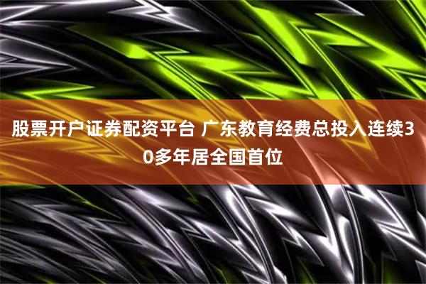 股票开户证券配资平台 广东教育经费总投入连续30多年居全国首位