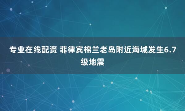专业在线配资 菲律宾棉兰老岛附近海域发生6.7级地震